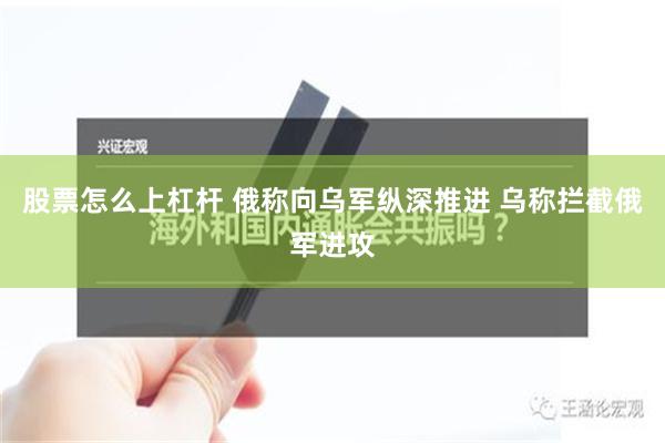 股票怎么上杠杆 俄称向乌军纵深推进 乌称拦截俄军进攻