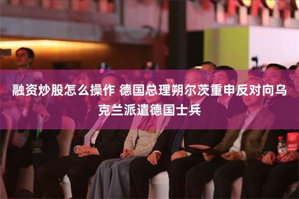 融资炒股怎么操作 德国总理朔尔茨重申反对向乌克兰派遣德国士兵