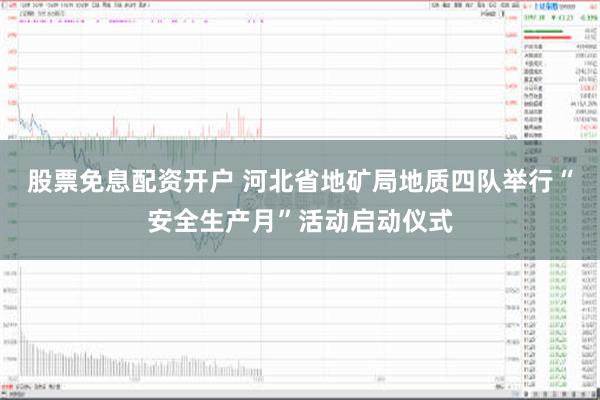 股票免息配资开户 河北省地矿局地质四队举行“安全生产月”活动启动仪式