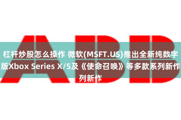 杠杆炒股怎么操作 微软(MSFT.US)推出全新纯数字版Xbox Series X/S及《使命召唤》等多款系列新作