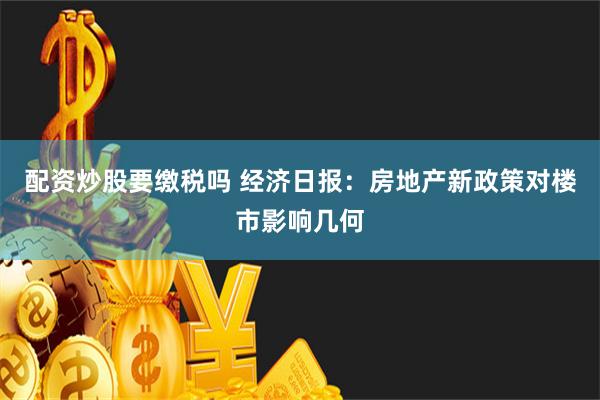 配资炒股要缴税吗 经济日报：房地产新政策对楼市影响几何