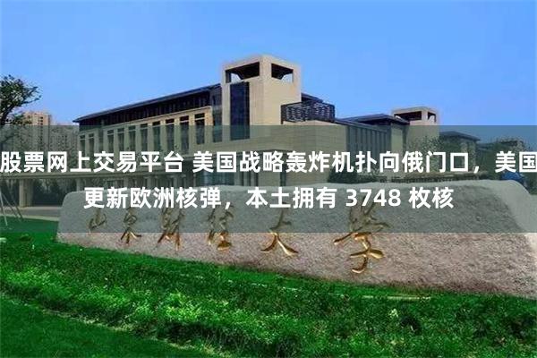 股票网上交易平台 美国战略轰炸机扑向俄门口，美国更新欧洲核弹，本土拥有 3748 枚核