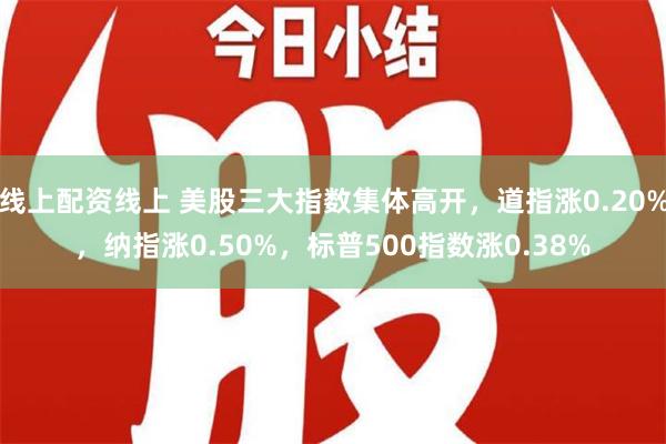 线上配资线上 美股三大指数集体高开，道指涨0.20%，纳指涨0.50%，标普500指数涨0.38%