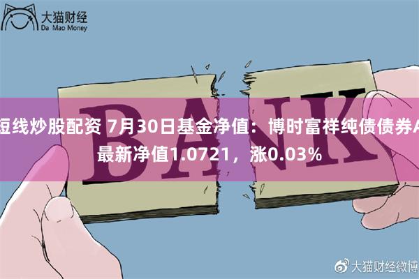 短线炒股配资 7月30日基金净值：博时富祥纯债债券A最新净值1.0721，涨0.03%