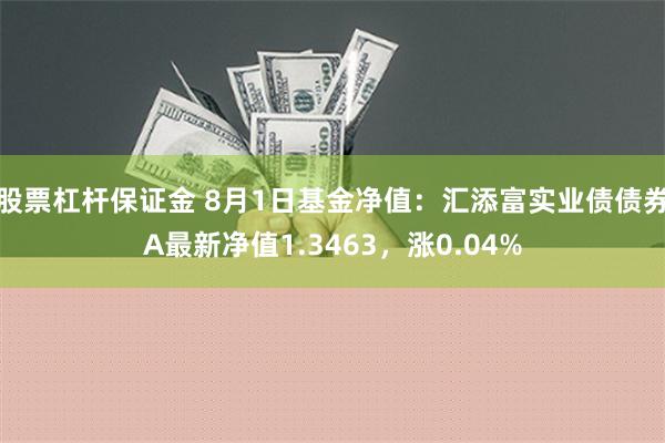 股票杠杆保证金 8月1日基金净值：汇添富实业债债券A最新净值1.3463，涨0.04%