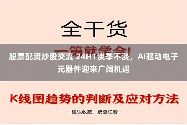 股票配资炒股交流 24H1淡季不淡，AI驱动电子元器件迎来广阔机遇