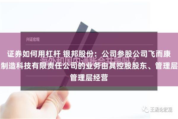 证券如何用杠杆 银邦股份：公司参股公司飞而康快速制造科技有限责任公司的业务由其控股股东、管理层经营