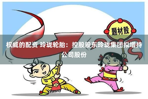 权威的配资 玲珑轮胎：控股股东玲珑集团拟增持公司股份