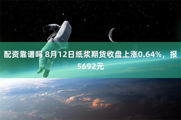 配资靠谱吗 8月12日纸浆期货收盘上涨0.64%，报5692元