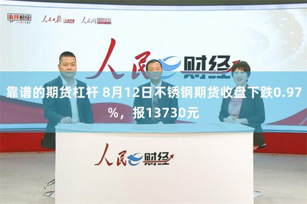 靠谱的期货杠杆 8月12日不锈钢期货收盘下跌0.97%，报13730元