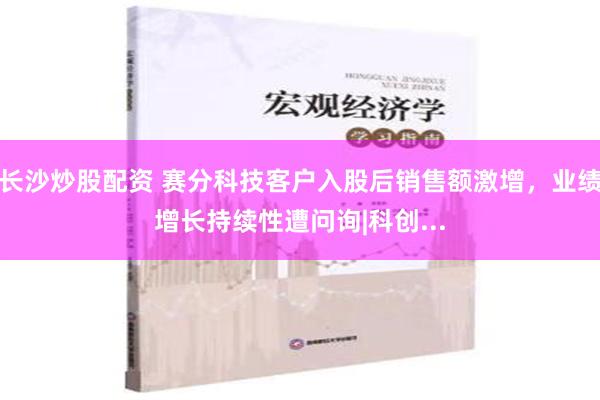 长沙炒股配资 赛分科技客户入股后销售额激增，业绩增长持续性遭问询|科创...