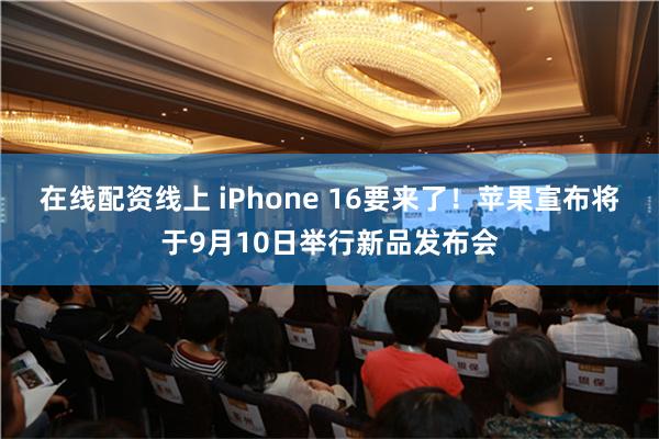 在线配资线上 iPhone 16要来了！苹果宣布将于9月10日举行新品发布会