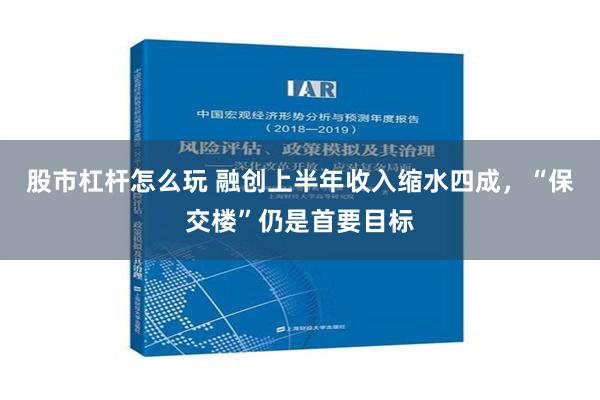 股市杠杆怎么玩 融创上半年收入缩水四成，“保交楼”仍是首要目标