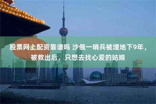 股票网上配资靠谱吗 沙俄一哨兵被埋地下9年，被救出后，只想去找心爱的姑娘