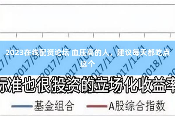 2023在线配资论坛 血压高的人，建议每天都吃点这个