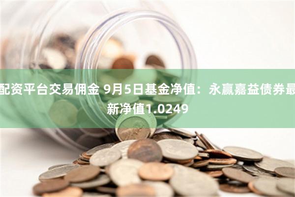 配资平台交易佣金 9月5日基金净值：永赢嘉益债券最新净值1.0249