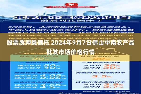 股票质押类信托 2024年9月7日佛山中南农产品批发市场价格行情