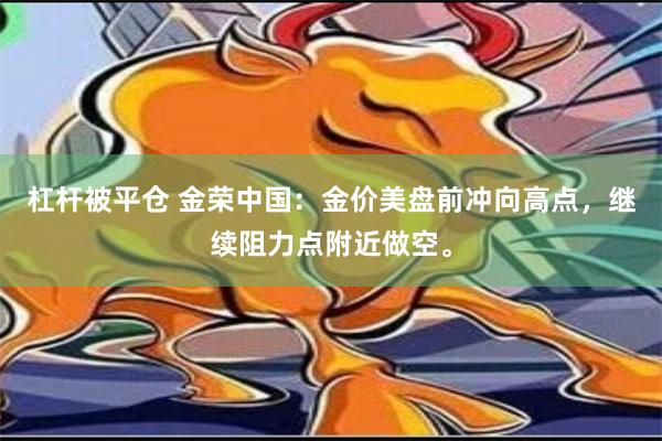 杠杆被平仓 金荣中国：金价美盘前冲向高点，继续阻力点附近做空。