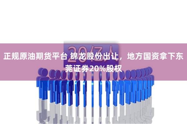 正规原油期货平台 锦龙股份出让，地方国资拿下东莞证券20%股权