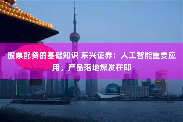 股票配资的基础知识 东兴证券：人工智能重要应用，产品落地爆发在即