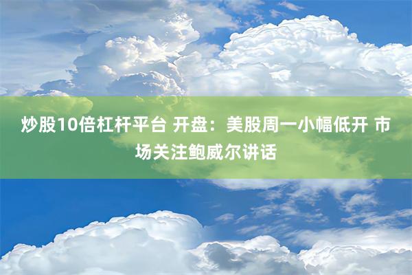 炒股10倍杠杆平台 开盘：美股周一小幅低开 市场关注鲍威尔讲话