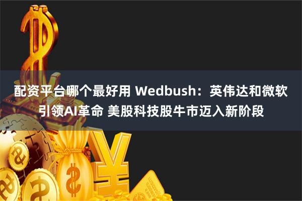 配资平台哪个最好用 Wedbush：英伟达和微软引领AI革命 美股科技股牛市迈入新阶段