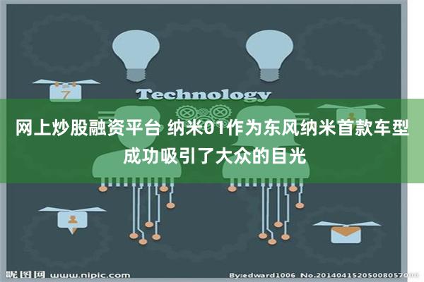 网上炒股融资平台 纳米01作为东风纳米首款车型 成功吸引了大众的目光