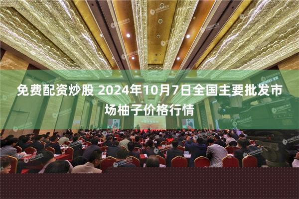 免费配资炒股 2024年10月7日全国主要批发市场柚子价格行情