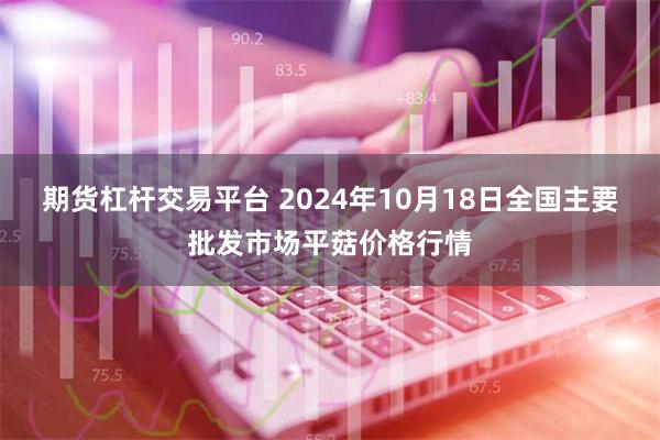 期货杠杆交易平台 2024年10月18日全国主要批发市场平菇价格行情