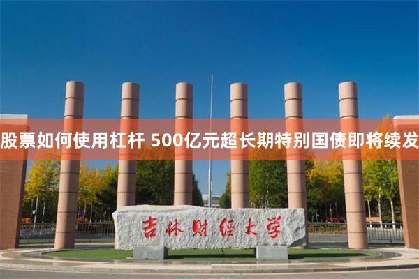 股票如何使用杠杆 500亿元超长期特别国债即将续发