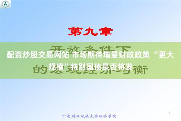 配资炒股交易网站 市场期待增量财政政策 “更大规模”特别国债是否将发