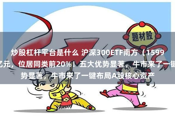 炒股杠杆平台是什么 沪深300ETF南方（159925）成交额4.13亿元，位居同类前20%！五大优势显著，牛市来了一键布局A股核心资产