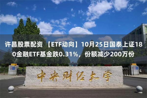 许昌股票配资 【ETF动向】10月25日国泰上证180金融ETF基金跌0.31%，份额减少200万份