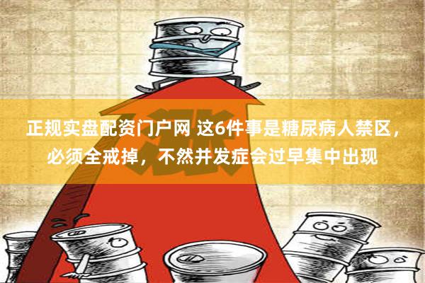 正规实盘配资门户网 这6件事是糖尿病人禁区，必须全戒掉，不然并发症会过早集中出现