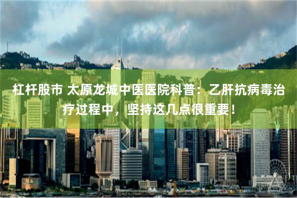 杠杆股市 太原龙城中医医院科普：乙肝抗病毒治疗过程中，坚持这几点很重要！