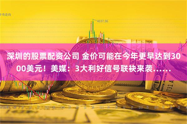 深圳的股票配资公司 金价可能在今年更早达到3000美元！美媒：3大利好信号联袂来袭……