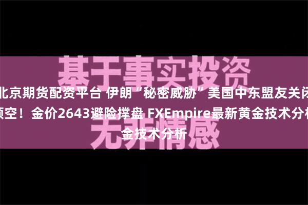 北京期货配资平台 伊朗“秘密威胁”美国中东盟友关闭领空！金价2643避险撑盘 FXEmpire最新黄金技术分析