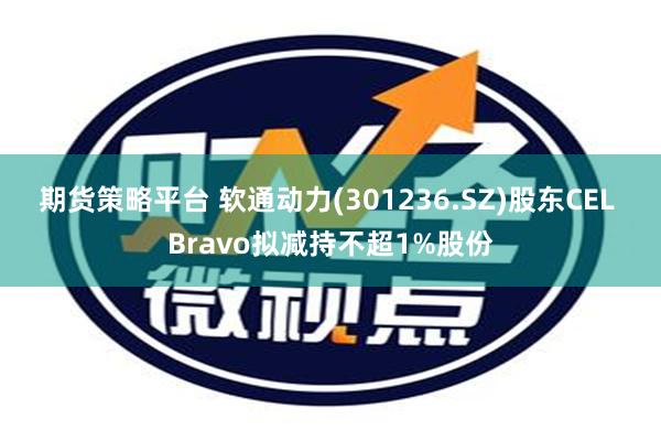 期货策略平台 软通动力(301236.SZ)股东CEL Bravo拟减持不超1%股份