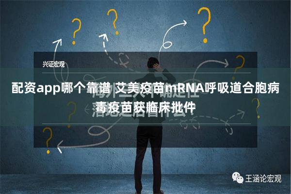 配资app哪个靠谱 艾美疫苗mRNA呼吸道合胞病毒疫苗获临床批件