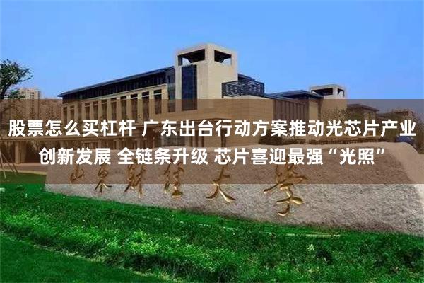 股票怎么买杠杆 广东出台行动方案推动光芯片产业创新发展 全链条升级 芯片喜迎最强“光照”