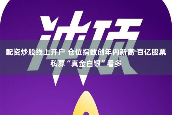 配资炒股线上开户 仓位指数创年内新高 百亿股票私募“真金白银”看多