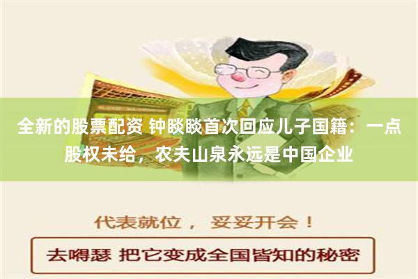 全新的股票配资 钟睒睒首次回应儿子国籍：一点股权未给，农夫山泉永远是中国企业