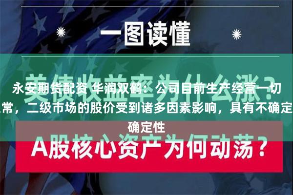 永安期货配资 华润双鹤：公司目前生产经营一切正常，二级市场的股价受到诸多因素影响，具有不确定性