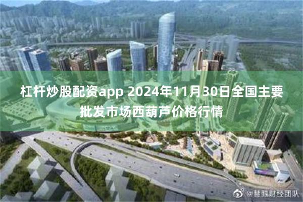 杠杆炒股配资app 2024年11月30日全国主要批发市场西葫芦价格行情