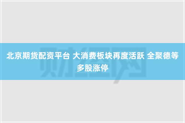 北京期货配资平台 大消费板块再度活跃 全聚德等多股涨停