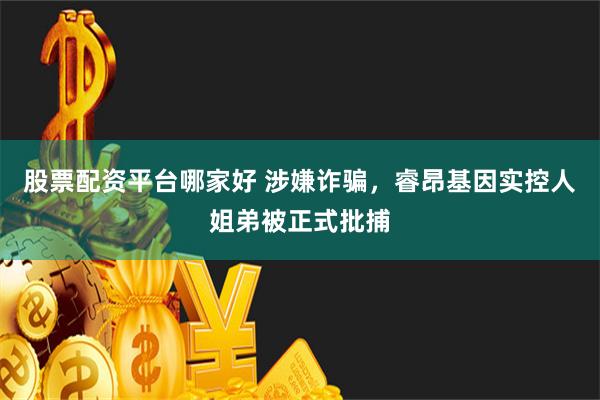 股票配资平台哪家好 涉嫌诈骗，睿昂基因实控人姐弟被正式批捕