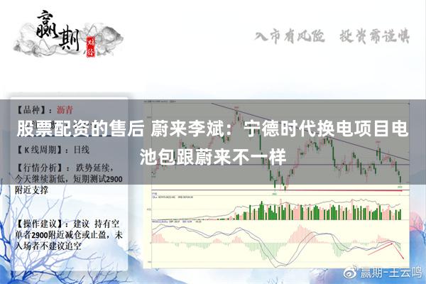 股票配资的售后 蔚来李斌：宁德时代换电项目电池包跟蔚来不一样