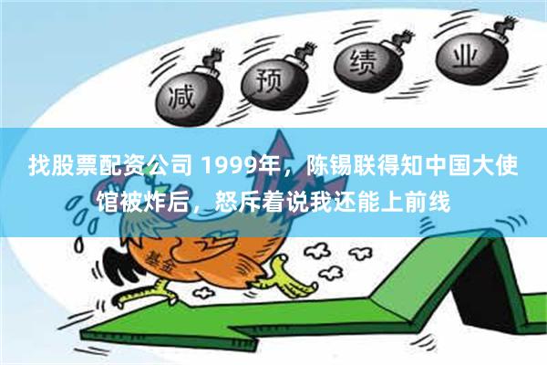 找股票配资公司 1999年，陈锡联得知中国大使馆被炸后，怒斥着说我还能上前线