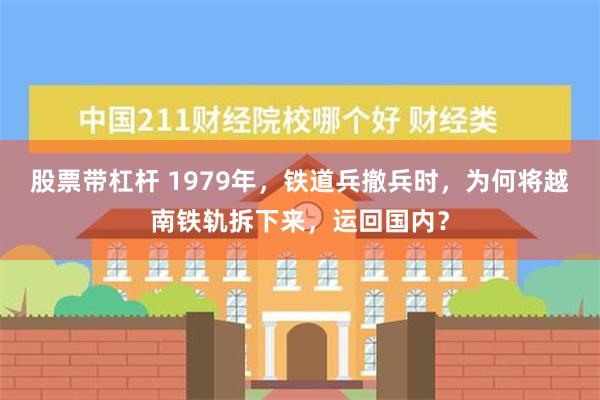 股票带杠杆 1979年，铁道兵撤兵时，为何将越南铁轨拆下来，运回国内？