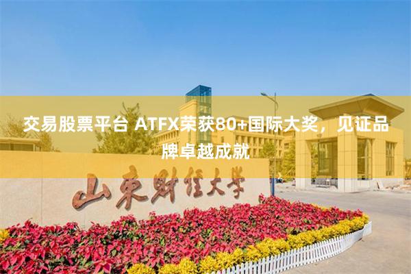 交易股票平台 ATFX荣获80+国际大奖，见证品牌卓越成就